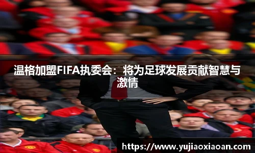 温格加盟FIFA执委会：将为足球发展贡献智慧与激情