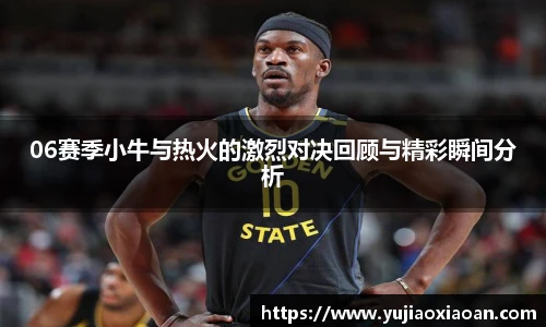 06赛季小牛与热火的激烈对决回顾与精彩瞬间分析