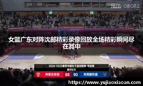 女篮广东对阵沈部精彩录像回放全场精彩瞬间尽在其中