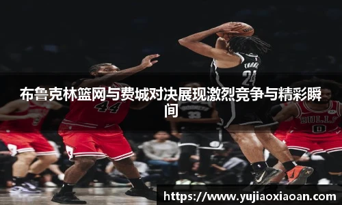 布鲁克林篮网与费城对决展现激烈竞争与精彩瞬间
